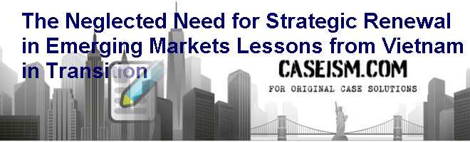 The Neglected Need for Strategic Renewal in Emerging Markets: Lessons from Vietnam in Transition Case Solution The Neglected Need for Strategic Renewal in Emerging Markets: Lessons from Vietnam in Transition Case Solution